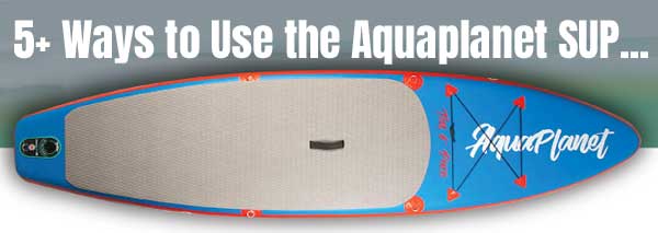 5 Ways to Use the Aquaplanet Paddle Board: Surfing, Yoga, Rivers, Fishing, Pets, Beginners, Travel, Sunbathing & More